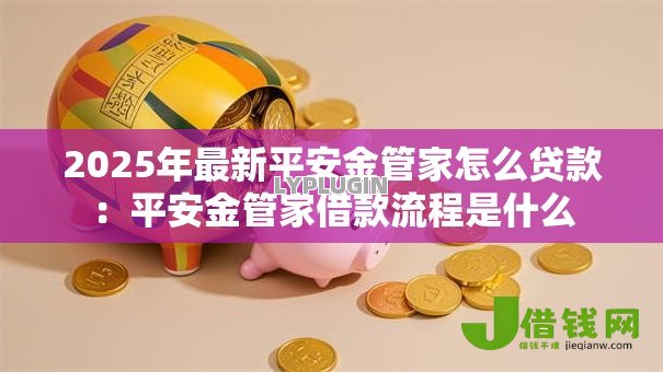 2025年最新平安金管家怎么贷款:平安金管家借款流程是什么 2025年最新平安金管家怎么贷款:平安金管家借款流程是什么