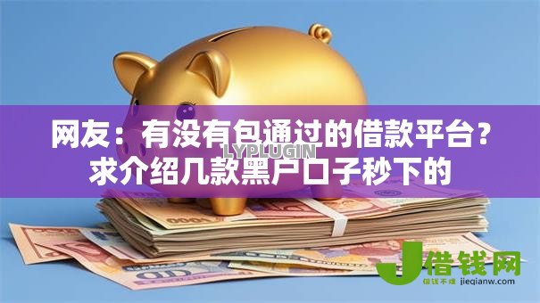 网友:有没有包通过的借款平台?求介绍几款黑户口子秒下的 网友:有没有包通过的借款平台?求介绍几款黑户口子秒下的