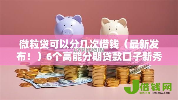微粒贷可以分几次借钱(最新发布!)6个高能分期贷款口子新秀 微粒贷可以分几次借钱(最新发布!)6个高能分期贷款口子新秀