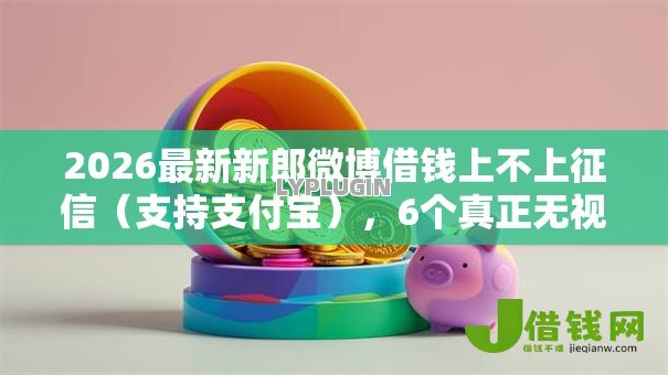 2026最新新郎微博借钱上不上征信(支持支付宝),6个真正无视风控黑白的网贷口子无私分享 2026最新新郎微博借钱上不上征信(支持支付宝),6个真正无视风控黑白的网贷口子无私分享