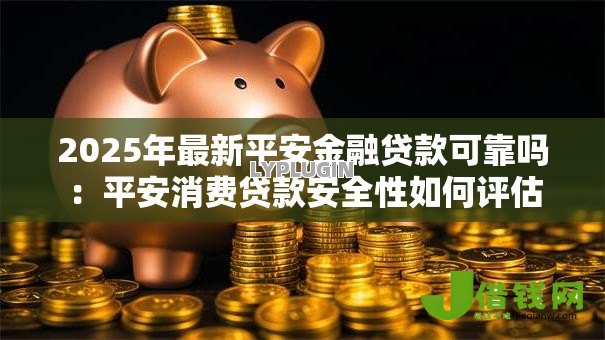 2025年最新平安金融贷款可靠吗:平安消费贷款安全性如何评估 2025年最新平安金融贷款可靠吗:平安消费贷款安全性如何评估