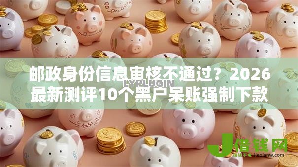 邮政身份信息审核不通过?2026最新测评10个黑户呆账强制下款的软件 邮政身份信息审核不通过?2026最新测评10个黑户呆账强制下款的软件