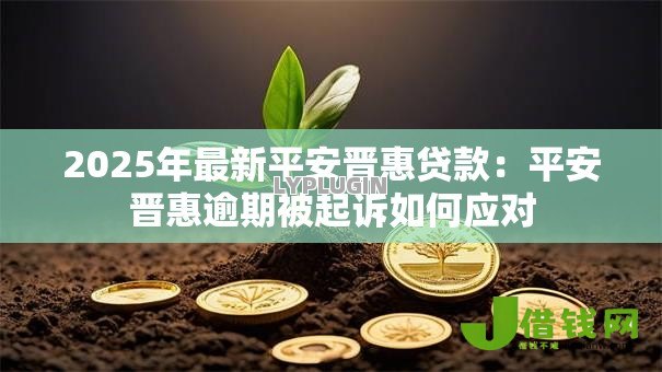 2025年最新平安晋惠贷款：平安晋惠逾期被起诉如何应对