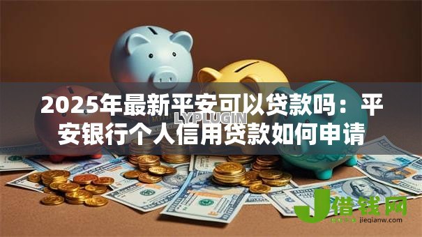 2025年最新平安可以贷款吗:平安银行个人信用贷款如何申请 2025年最新平安可以贷款吗:平安银行个人信用贷款如何申请