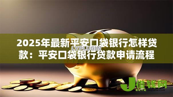 2025年最新平安口袋银行怎样贷款:平安口袋银行贷款申请流程 2025年最新平安口袋银行怎样贷款:平安口袋银行贷款申请流程