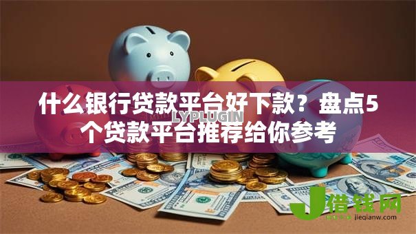 什么银行贷款平台好下款？盘点5个贷款平台推荐给你参考