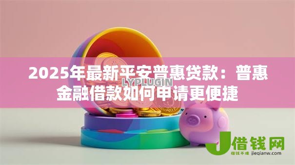 2025年最新平安普惠贷款：普惠金融借款如何申请更便捷