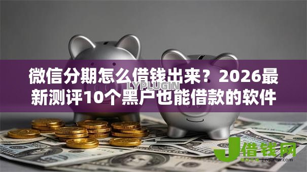 微信分期怎么借钱出来?2026最新测评10个黑户也能借款的软件 微信分期怎么借钱出来?2026最新测评10个黑户也能借款的软件