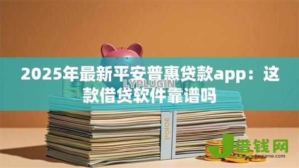 2025年最新平安普惠贷款app：这款借贷软件靠谱吗