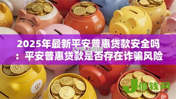 2025年最新平安普惠贷款安全吗:平安普惠贷款是否存在诈骗风险 2025年最新平安普惠贷款安全吗:平安普惠贷款是否存在诈骗风险