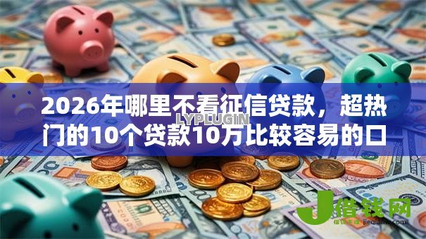 2026年哪里不看征信贷款,超热门的10个贷款10万比较容易的口子推荐 2026年哪里不看征信贷款,超热门的10个贷款10万比较容易的口子推荐
