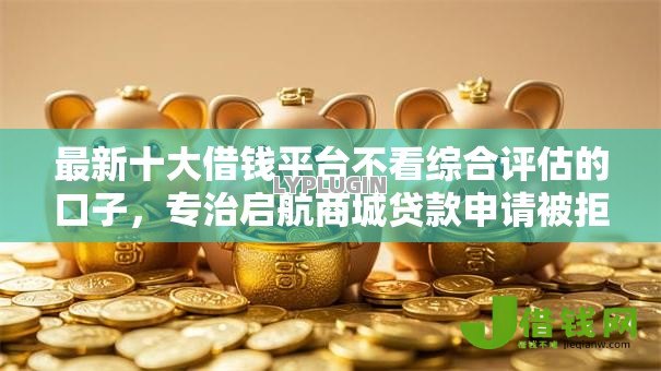最新十大借钱平台不看综合评估的口子,专治启航商城贷款申请被拒怎么办 最新十大借钱平台不看综合评估的口子,专治启航商城贷款申请被拒怎么办