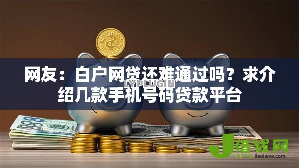 网友:白户网贷还难通过吗?求介绍几款手机号码贷款平台 网友:白户网贷还难通过吗?求介绍几款手机号码贷款平台