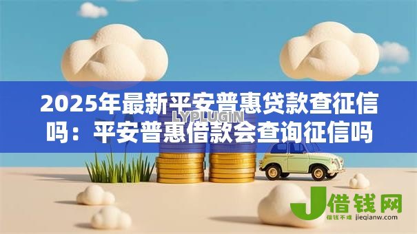 2025年最新平安普惠贷款查征信吗：平安普惠借款会查询征信吗