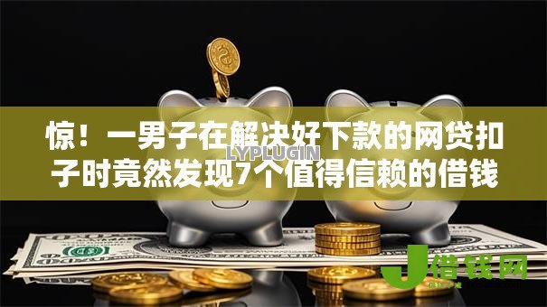 惊!一男子在解决好下款的网贷扣子时竟然发现7个值得信赖的借钱口子,事后分享了出来 惊!一男子在解决好下款的网贷扣子时竟然发现7个值得信赖的借钱口子,事后分享了出来