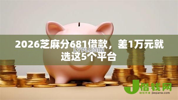 2026芝麻分681借款,差1万元就选这5个平台 2026芝麻分681借款,差1万元就选这5个平台