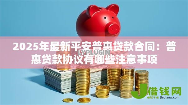 2025年最新平安普惠贷款合同:普惠贷款协议有哪些注意事项 2025年最新平安普惠贷款合同:普惠贷款协议有哪些注意事项