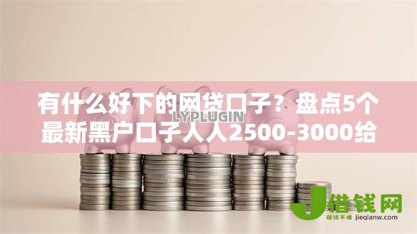 有什么好下的网贷口子?盘点5个最新黑户口子人人2500-3000给你参考 有什么好下的网贷口子?盘点5个最新黑户口子人人2500-3000给你参考