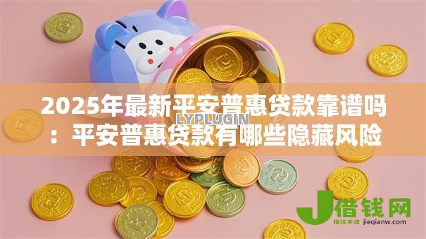 2025年最新平安普惠贷款靠谱吗:平安普惠贷款有哪些隐藏风险 2025年最新平安普惠贷款靠谱吗:平安普惠贷款有哪些隐藏风险
