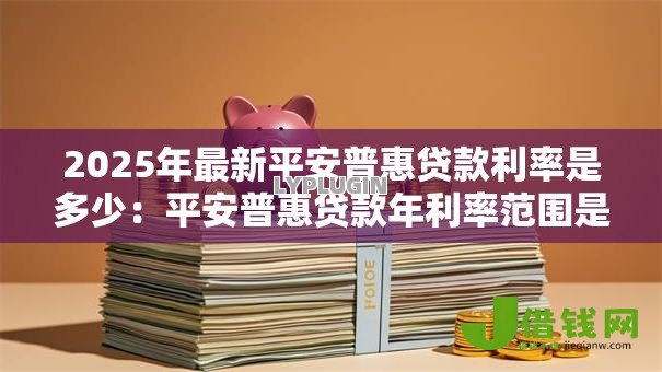 2025年最新平安普惠贷款利率是多少：平安普惠贷款年利率范围是多少？
