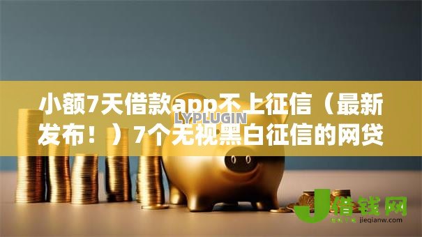 小额7天借款app不上征信(最新发布!)7个无视黑白征信的网贷 小额7天借款app不上征信(最新发布!)7个无视黑白征信的网贷