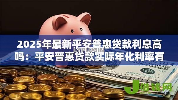 2025年最新平安普惠贷款利息高吗:平安普惠贷款实际年化利率有多高? 2025年最新平安普惠贷款利息高吗:平安普惠贷款实际年化利率有多高?