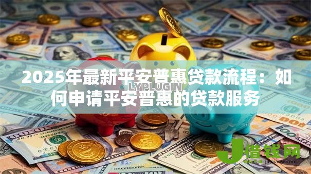 2025年最新平安普惠贷款流程:如何申请平安普惠的贷款服务 2025年最新平安普惠贷款流程:如何申请平安普惠的贷款服务