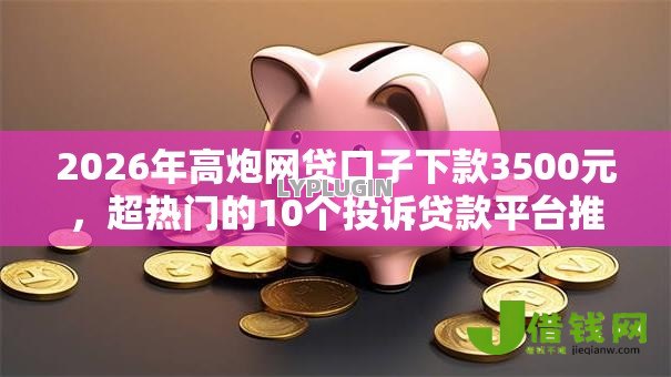 2026年高炮网贷口子下款3500元,超热门的10个投诉贷款平台推荐 2026年高炮网贷口子下款3500元,超热门的10个投诉贷款平台推荐