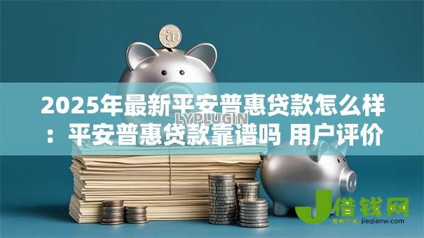 2025年最新平安普惠贷款怎么样:平安普惠贷款靠谱吗 用户评价如何 2025年最新平安普惠贷款怎么样:平安普惠贷款靠谱吗 用户评价如何