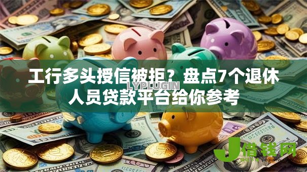 工行多头授信被拒?盘点7个退休人员贷款平台给你参考 工行多头授信被拒?盘点7个退休人员贷款平台给你参考