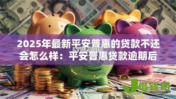 2025年最新平安普惠的贷款不还会怎么样:平安普惠贷款逾期后果有哪些 2025年最新平安普惠的贷款不还会怎么样:平安普惠贷款逾期后果有哪些