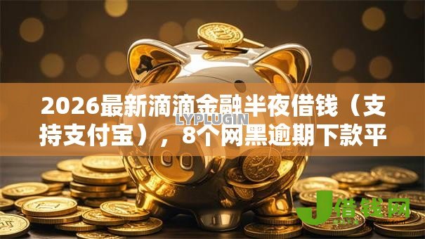 2026最新滴滴金融半夜借钱(支持支付宝),8个网黑逾期下款平台无私分享 2026最新滴滴金融半夜借钱(支持支付宝),8个网黑逾期下款平台无私分享