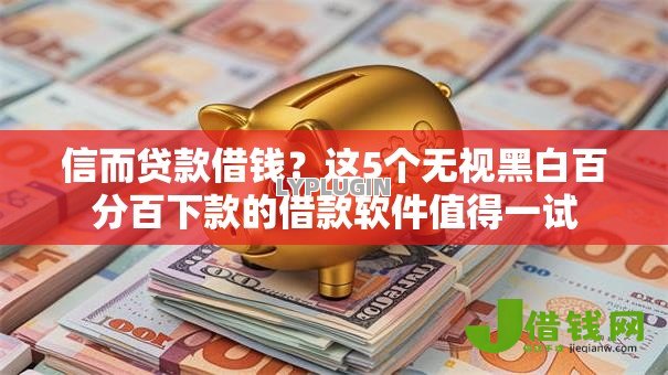 信而贷款借钱?这5个无视黑白百分百下款的借款软件值得一试 信而贷款借钱?这5个无视黑白百分百下款的借款软件值得一试