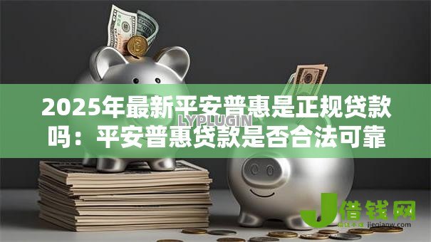 2025年最新平安普惠是正规贷款吗:平安普惠贷款是否合法可靠 2025年最新平安普惠是正规贷款吗:平安普惠贷款是否合法可靠