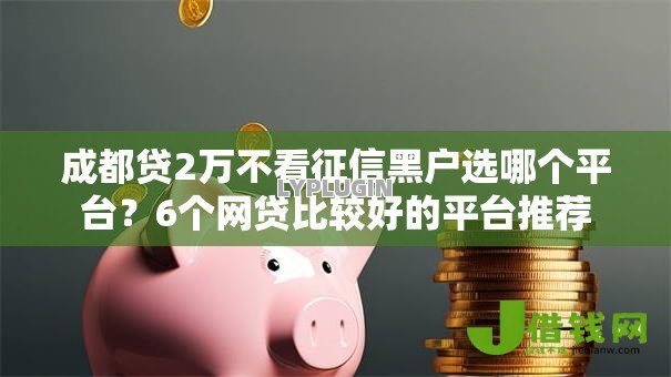 成都贷2万不看征信黑户选哪个平台?6个网贷比较好的平台推荐 成都贷2万不看征信黑户选哪个平台?6个网贷比较好的平台推荐