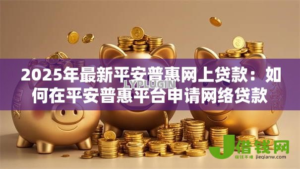 2025年最新平安普惠网上贷款：如何在平安普惠平台申请网络贷款
