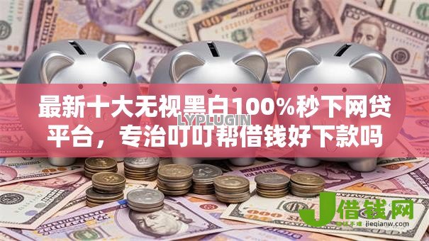 最新十大无视黑白100%秒下网贷平台，专治叮叮帮借钱好下款吗