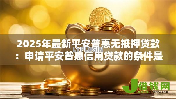 2025年最新平安普惠无抵押贷款:申请平安普惠信用贷款的条件是什么 2025年最新平安普惠无抵押贷款:申请平安普惠信用贷款的条件是什么