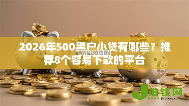 2026年500黑户小贷有哪些?推荐8个容易下款的平台 2026年500黑户小贷有哪些?推荐8个容易下款的平台