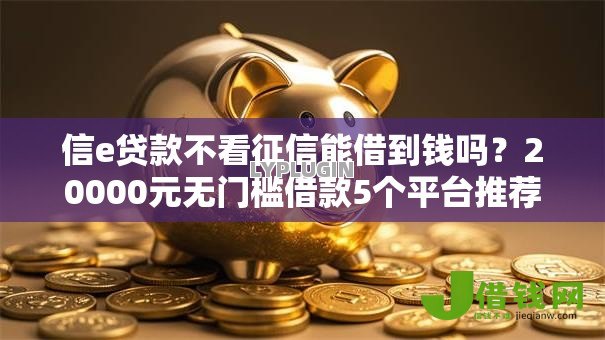 信e贷款不看征信能借到钱吗?20000元无门槛借款5个平台推荐 信e贷款不看征信能借到钱吗?20000元无门槛借款5个平台推荐