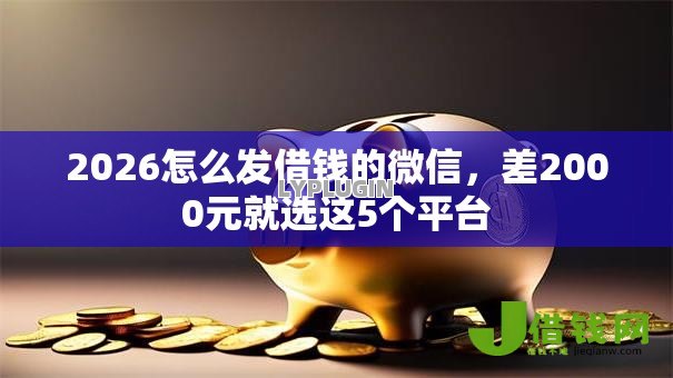 2026怎么发借钱的微信,差2000元就选这5个平台 2026怎么发借钱的微信,差2000元就选这5个平台