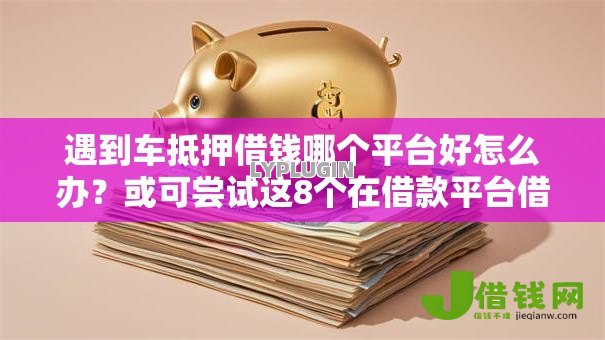 遇到车抵押借钱哪个平台好怎么办?或可尝试这8个在借款平台借钱安全 遇到车抵押借钱哪个平台好怎么办?或可尝试这8个在借款平台借钱安全