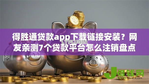 得胜通贷款app下载链接安装?网友亲测7个贷款平台怎么注销盘点 得胜通贷款app下载链接安装?网友亲测7个贷款平台怎么注销盘点