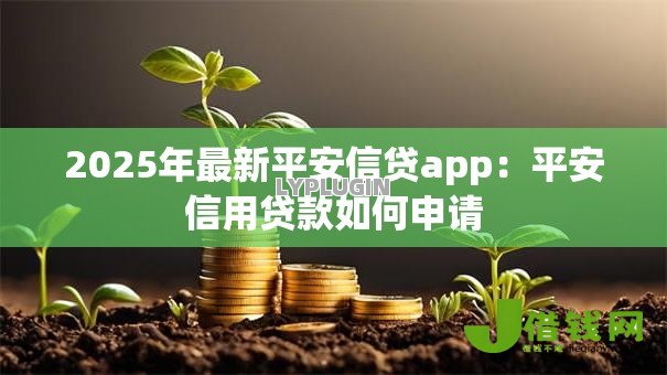 2025年最新平安信贷app:平安信用贷款如何申请 2025年最新平安信贷app:平安信用贷款如何申请