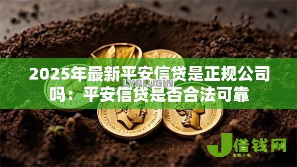 2025年最新平安信贷是正规公司吗:平安信贷是否合法可靠 2025年最新平安信贷是正规公司吗:平安信贷是否合法可靠
