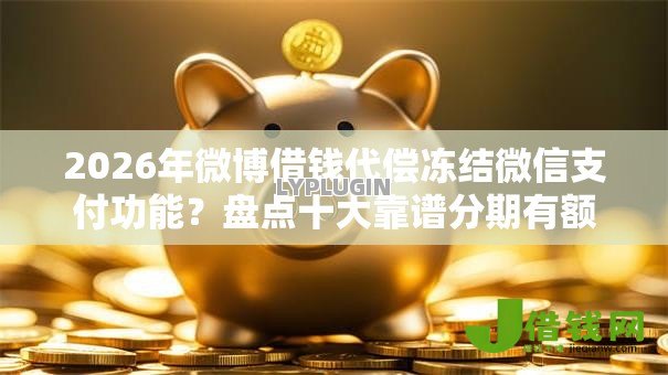 2026年微博借钱代偿冻结微信支付功能?盘点十大靠谱分期有额度的网贷平台 2026年微博借钱代偿冻结微信支付功能?盘点十大靠谱分期有额度的网贷平台