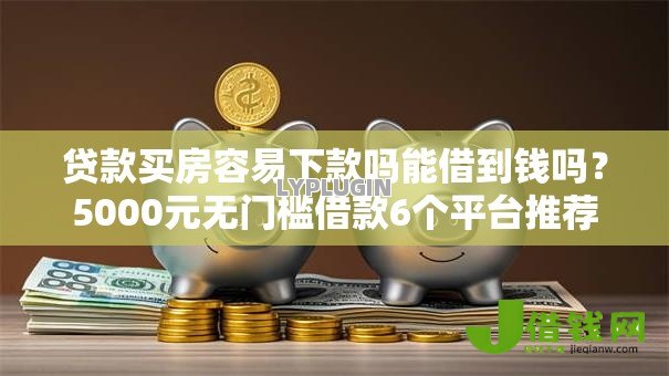 贷款买房容易下款吗能借到钱吗?5000元无门槛借款6个平台推荐 贷款买房容易下款吗能借到钱吗?5000元无门槛借款6个平台推荐