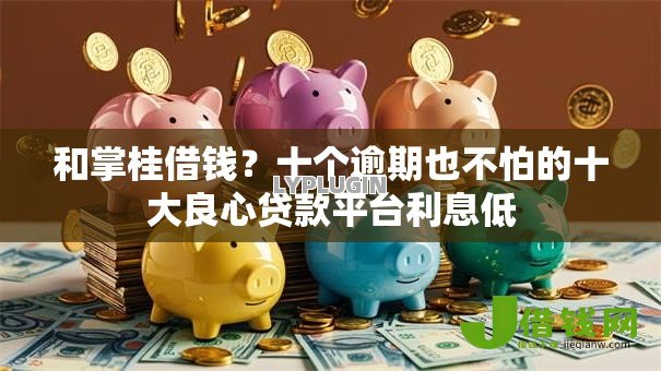 和掌桂借钱?十个逾期也不怕的十大良心贷款平台利息低 和掌桂借钱?十个逾期也不怕的十大良心贷款平台利息低