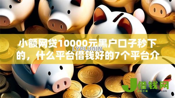 小额网贷10000元黑户口子秒下的,什么平台借钱好的7个平台介绍 小额网贷10000元黑户口子秒下的,什么平台借钱好的7个平台介绍