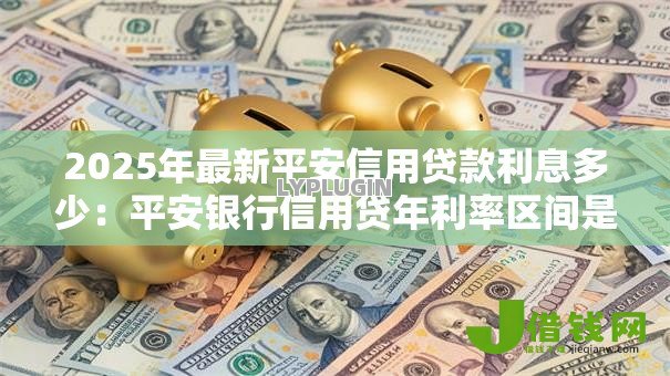 2025年最新平安信用贷款利息多少:平安银行信用贷年利率区间是多少? 2025年最新平安信用贷款利息多少:平安银行信用贷年利率区间是多少?